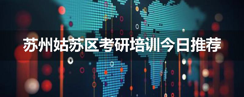 苏州姑苏区考研培训今日推荐