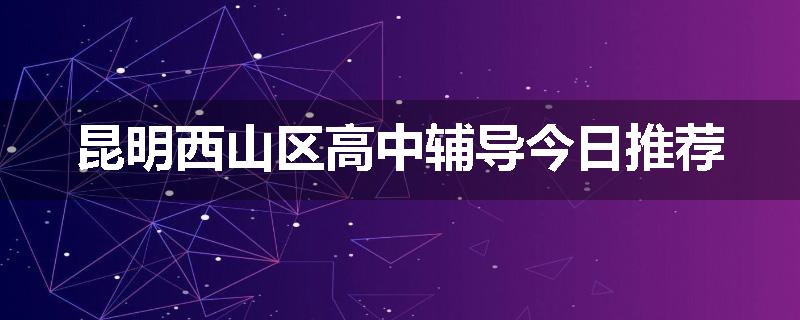 昆明西山区高中辅导今日推荐