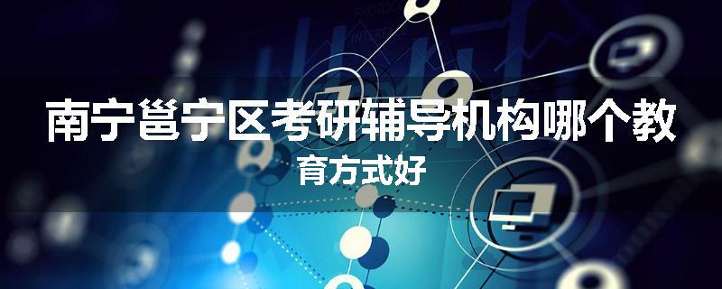 南宁邕宁区考研辅导机构哪个教育方式好