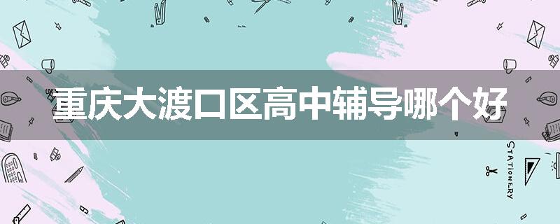 重庆大渡口区高中辅导哪个好