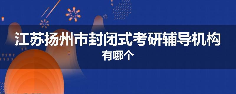 江苏扬州市封闭式考研辅导机构有哪个