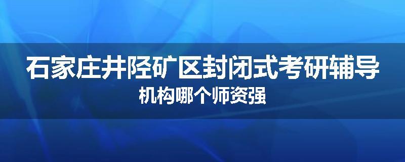 石家庄井陉矿区封闭式考研辅导机构哪个师资强