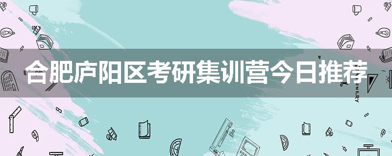 合肥庐阳区考研集训营今日推荐