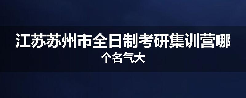 江苏苏州市全日制考研集训营哪个名气大