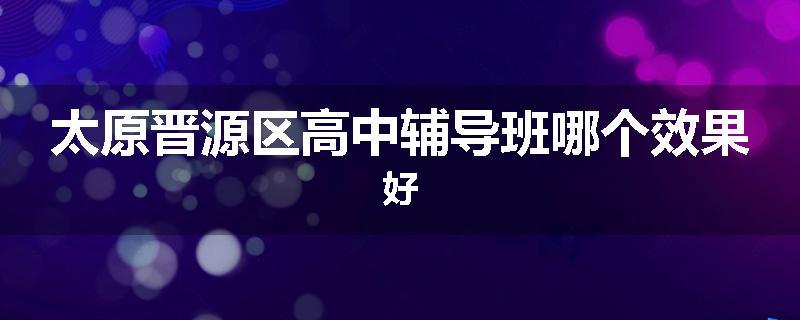 太原晋源区高中辅导班哪个效果好