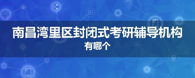 南昌湾里区封闭式考研辅导机构有哪个