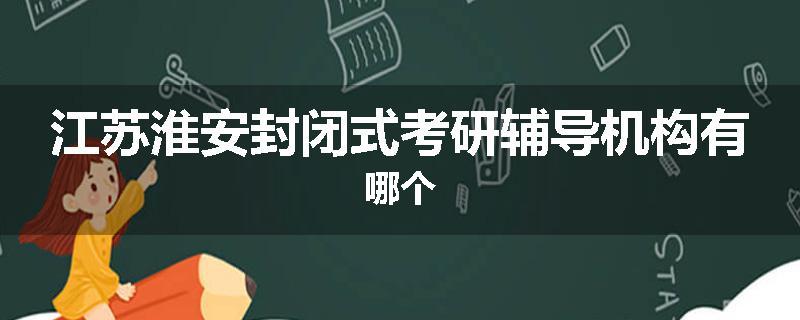 江苏淮安封闭式考研辅导机构有哪个