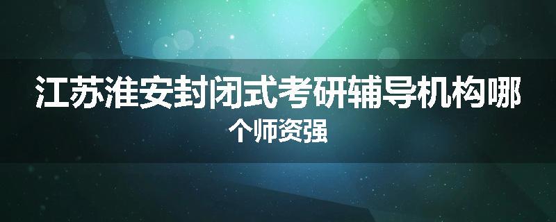 江苏淮安封闭式考研辅导机构哪个师资强