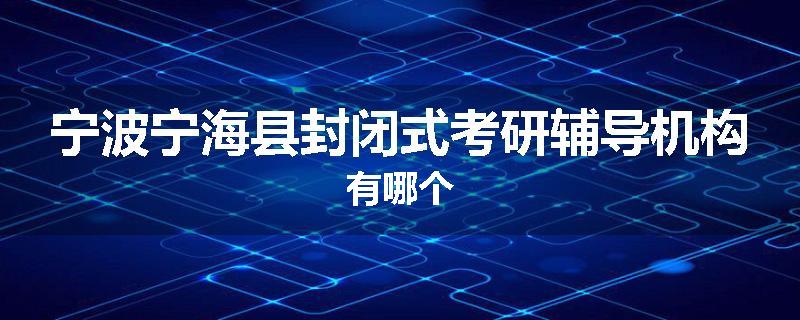 宁波宁海县封闭式考研辅导机构有哪个
