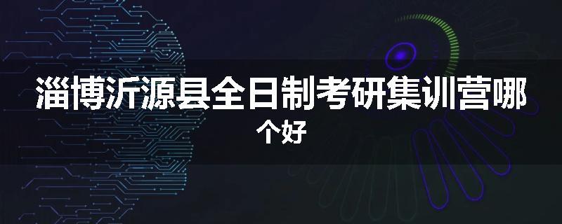淄博沂源县全日制考研集训营哪个好