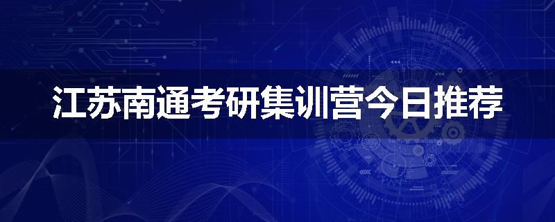 江苏南通考研集训营今日推荐