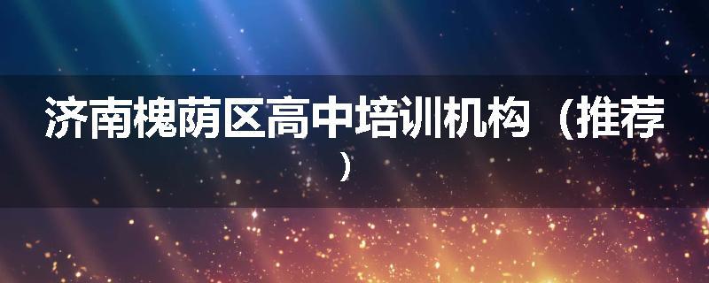 济南槐荫区高中培训机构（推荐）