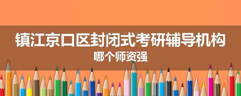 镇江京口区封闭式考研辅导机构哪个师资强