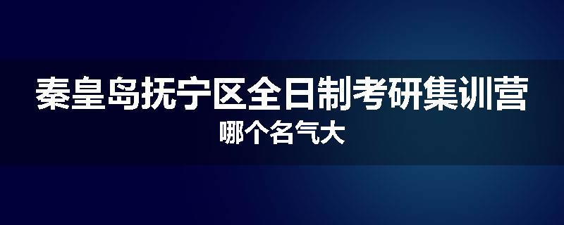 秦皇岛抚宁区全日制考研集训营哪个名气大