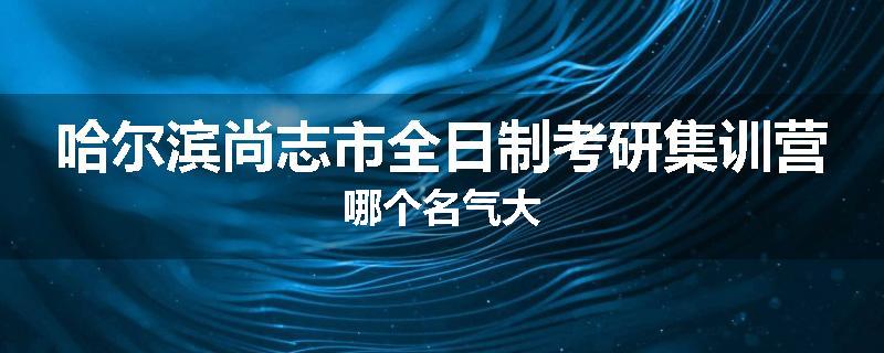 哈尔滨尚志市全日制考研集训营哪个名气大