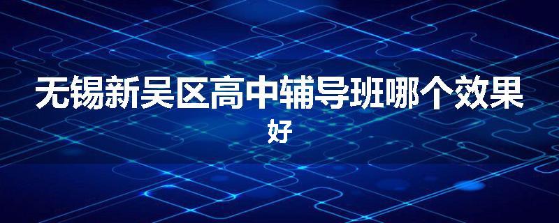 无锡新吴区高中辅导班哪个效果好
