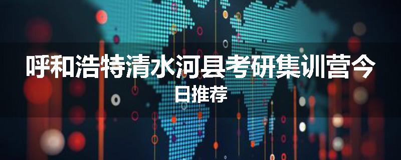 呼和浩特清水河县考研集训营今日推荐