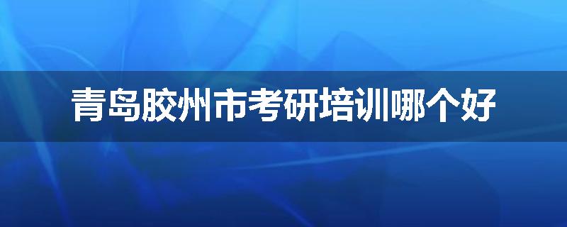 青岛胶州市考研培训哪个好