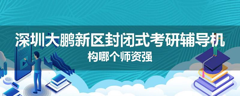 深圳大鹏新区封闭式考研辅导机构哪个师资强