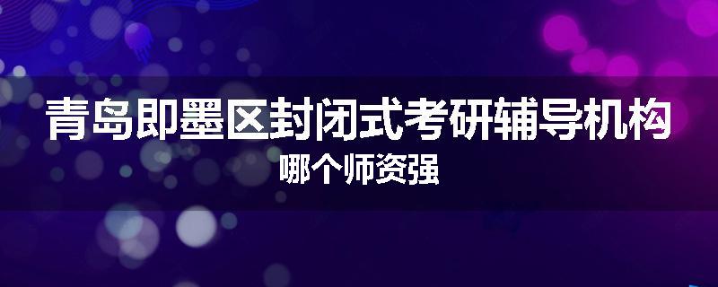 青岛即墨区封闭式考研辅导机构哪个师资强