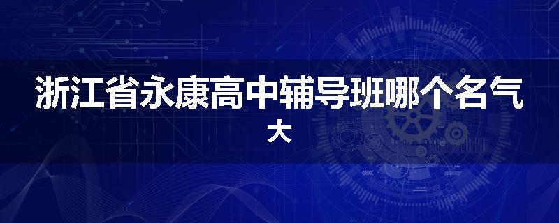 浙江省永康高中辅导班哪个名气大