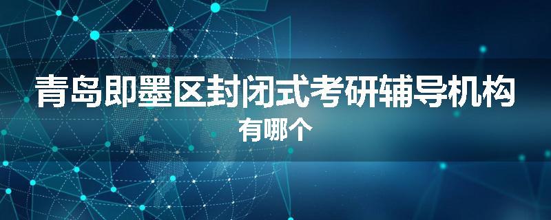 青岛即墨区封闭式考研辅导机构有哪个