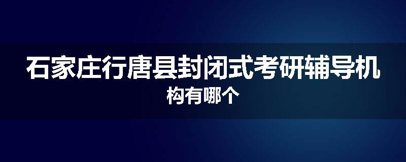 石家庄行唐县封闭式考研辅导机构有哪个