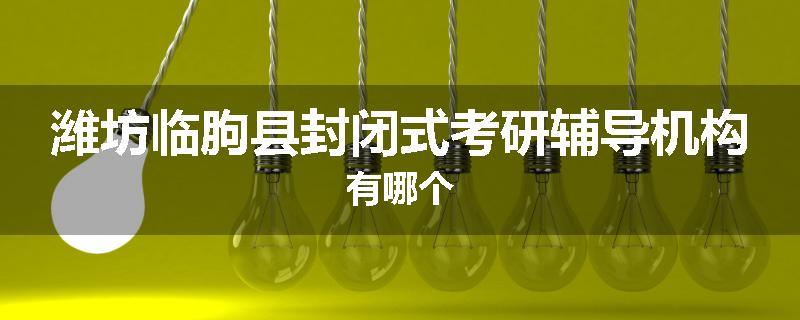 潍坊临朐县封闭式考研辅导机构有哪个