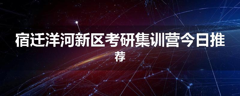 宿迁洋河新区考研集训营今日推荐