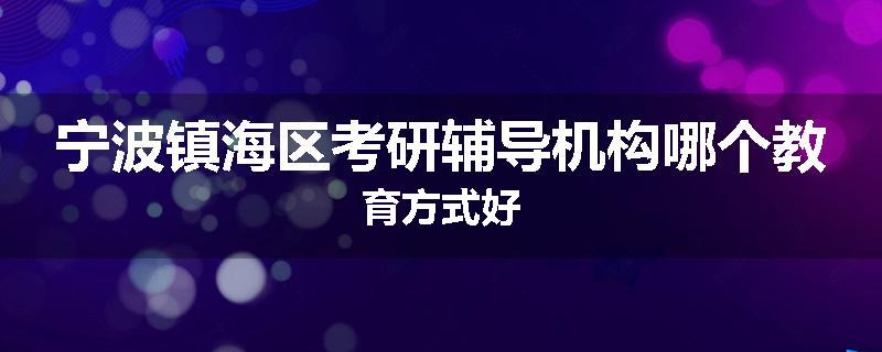 宁波镇海区考研辅导机构哪个教育方式好