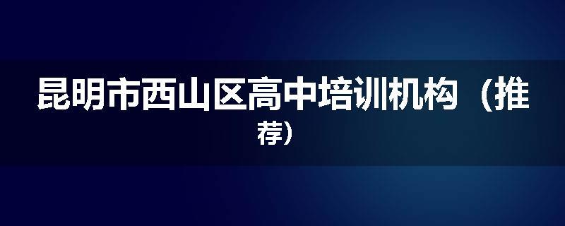 昆明市西山区高中培训机构（推荐）