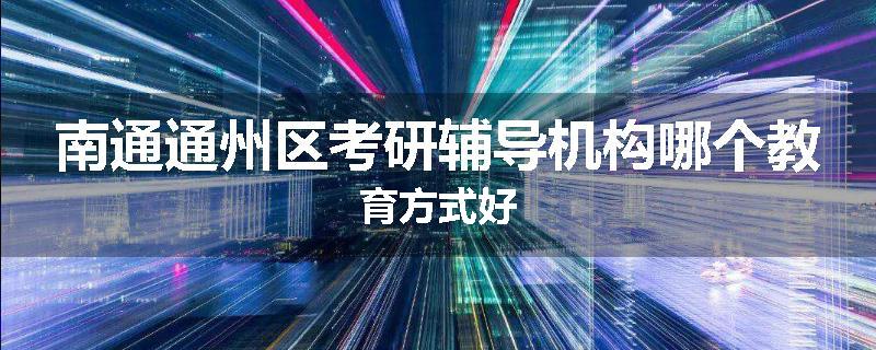 南通通州区考研辅导机构哪个教育方式好