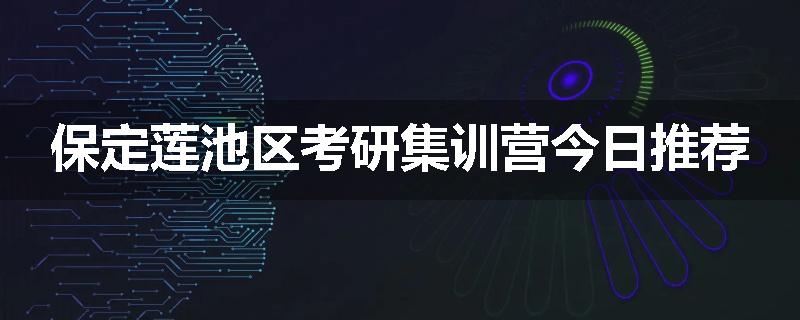 保定莲池区考研集训营今日推荐
