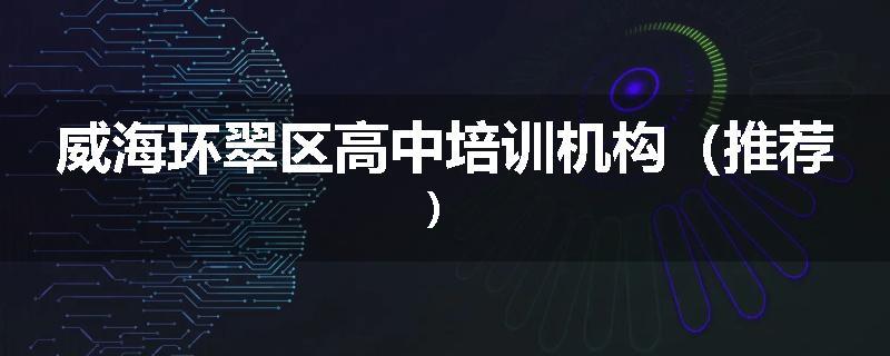 威海环翠区高中培训机构（推荐）