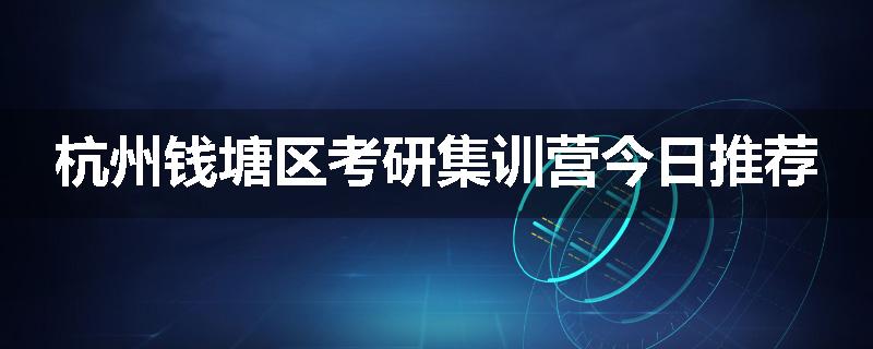 杭州钱塘区考研集训营今日推荐