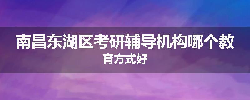 南昌东湖区考研辅导机构哪个教育方式好