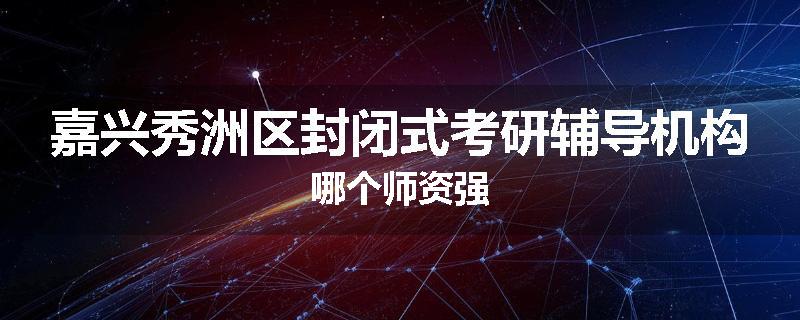 嘉兴秀洲区封闭式考研辅导机构哪个师资强