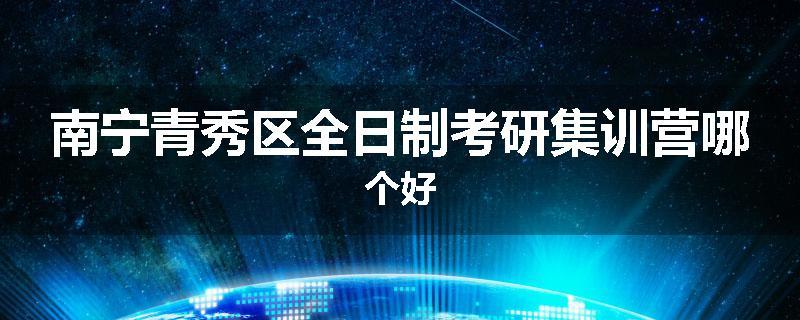 南宁青秀区全日制考研集训营哪个好