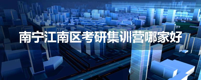 南宁江南区考研集训营哪家好