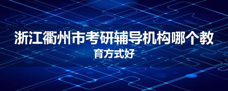 浙江衢州市考研辅导机构哪个教育方式好