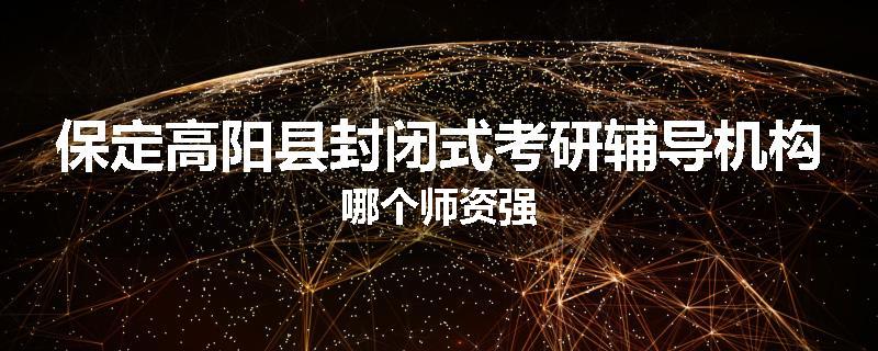 保定高阳县封闭式考研辅导机构哪个师资强