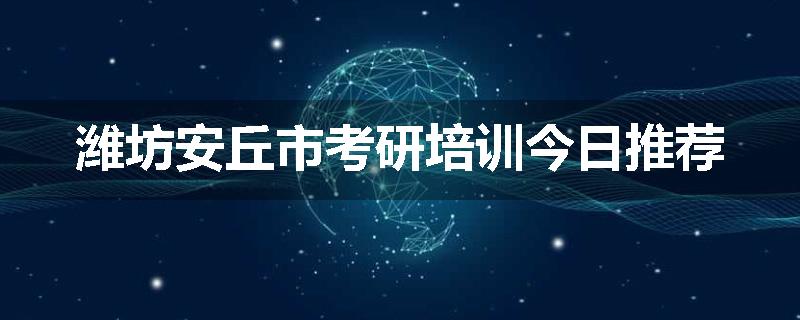潍坊安丘市考研培训今日推荐