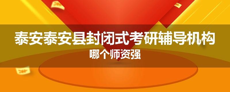 泰安泰安县封闭式考研辅导机构哪个师资强