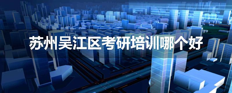 苏州吴江区考研培训哪个好