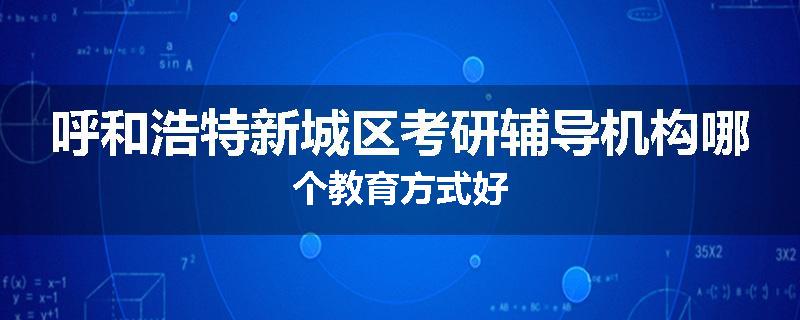 呼和浩特新城区考研辅导机构哪个教育方式好