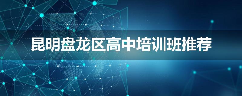 昆明盘龙区高中培训班推荐