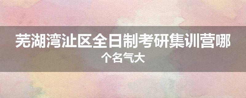 芜湖湾沚区全日制考研集训营哪个名气大