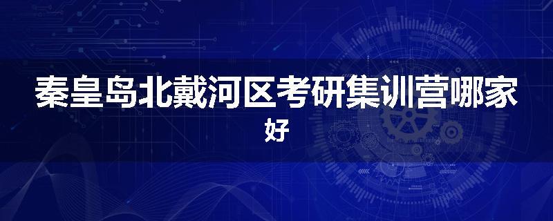 秦皇岛北戴河区考研集训营哪家好