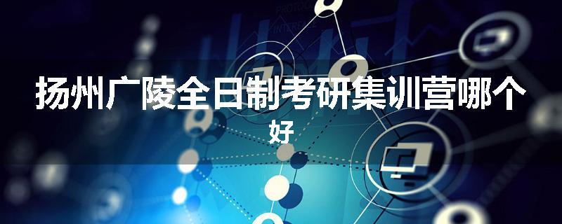 扬州广陵全日制考研集训营哪个好