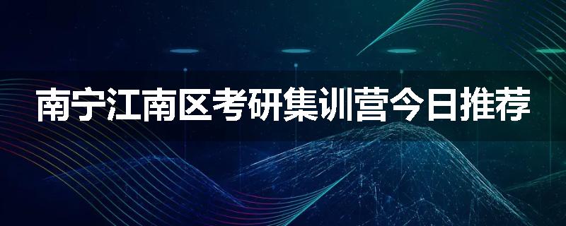 南宁江南区考研集训营今日推荐